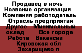 Продавец в ночь › Название организации ­ Компания-работодатель › Отрасль предприятия ­ Другое › Минимальный оклад ­ 1 - Все города Работа » Вакансии   . Кировская обл.,Захарищево п.